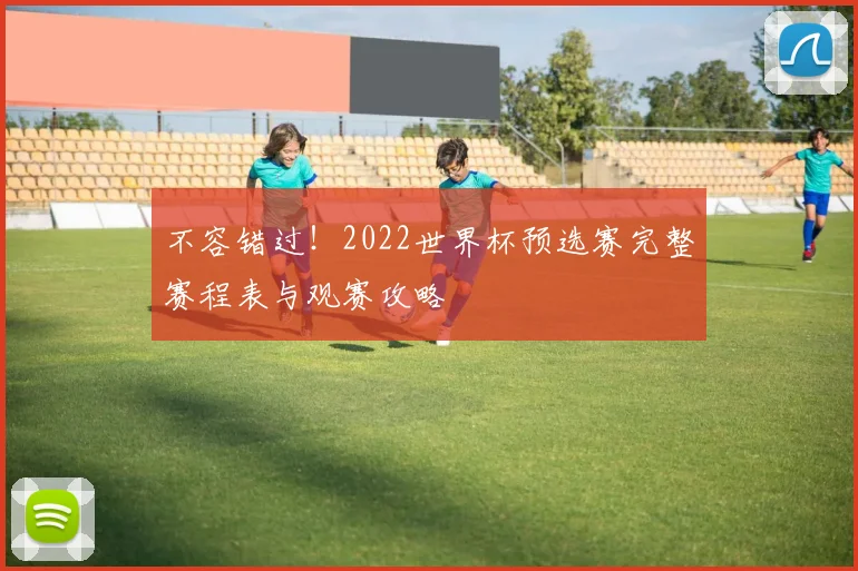 不容错过！2022世界杯预选赛完整赛程表与观赛攻略
