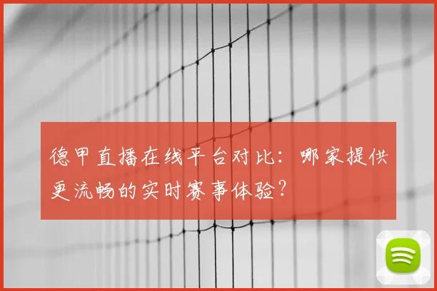 德甲直播在线平台对比:哪家提供更流畅的实时赛事体验?