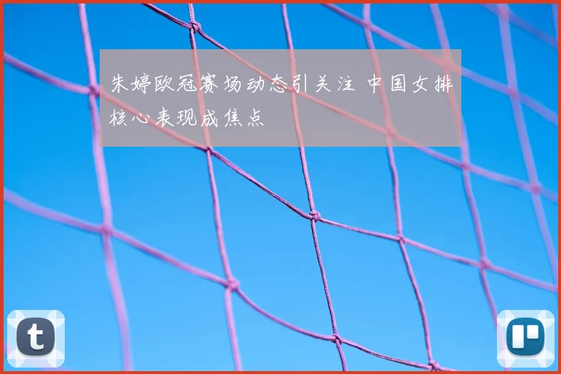朱婷欧冠赛场动态引关注 中国女排核心表现成焦点
