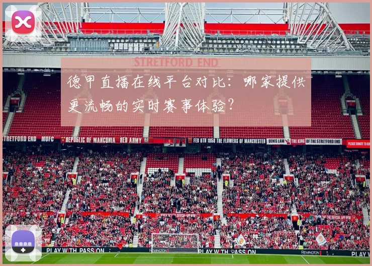 德甲直播在线平台对比：哪家提供更流畅的实时赛事体验？
