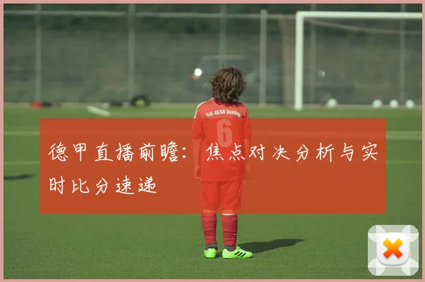 德甲直播前瞻：焦点对决分析与实时比分速递
