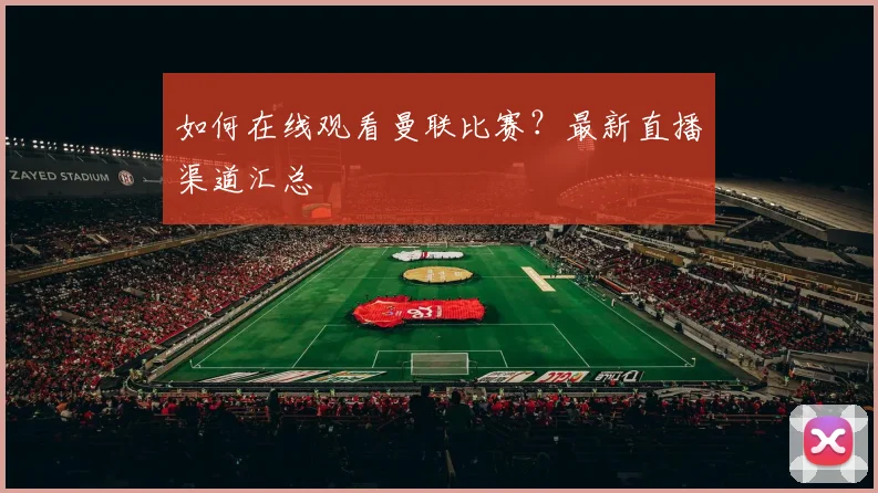 如何在线观看曼联比赛？最新直播渠道汇总