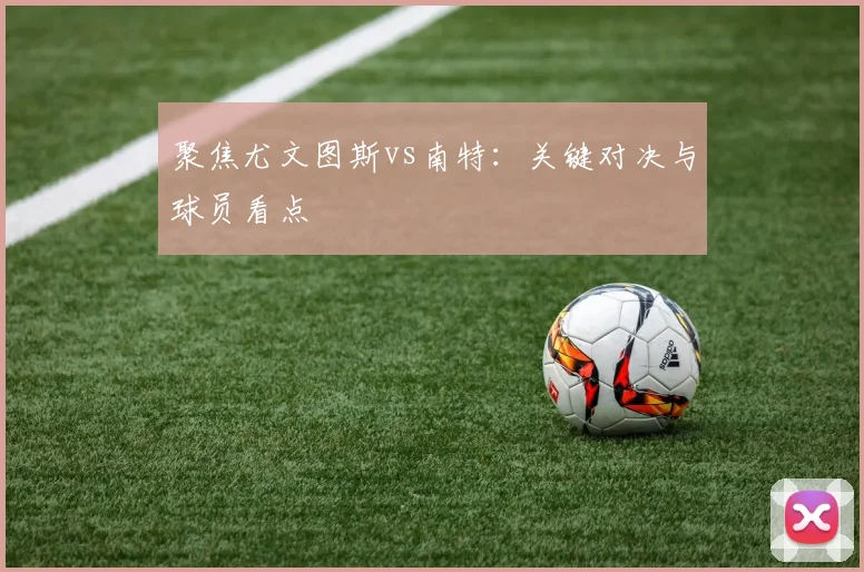 聚焦尤文图斯vs南特：关键对决与球员看点