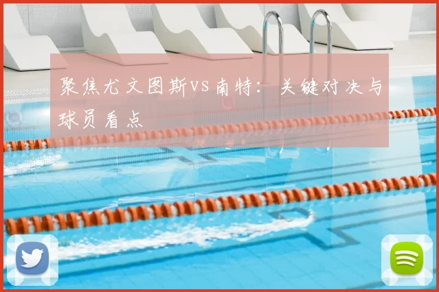 聚焦尤文图斯vs南特：关键对决与球员看点