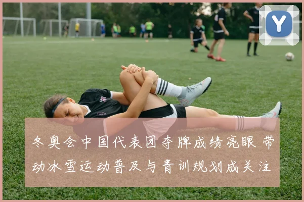 冬奥会中国代表团夺牌成绩亮眼 带动冰雪运动普及与青训规划成关注点