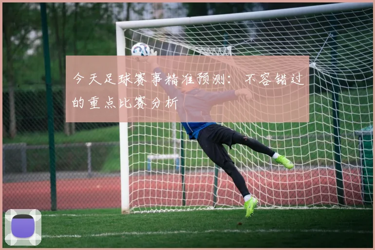 今天足球赛事精准预测:不容错过的重点比赛分析