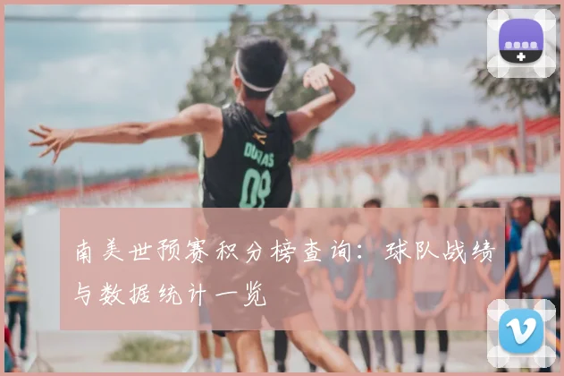 南美世预赛积分榜查询:球队战绩与数据统计一览