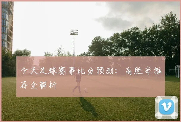 今天足球赛事比分预测：高胜率推荐全解析