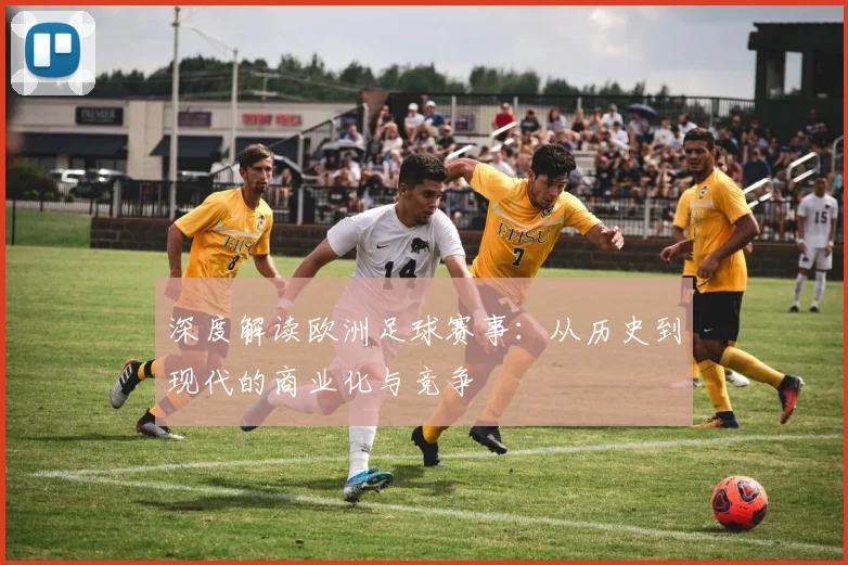 深度解读欧洲足球赛事：从历史到现代的商业化与竞争