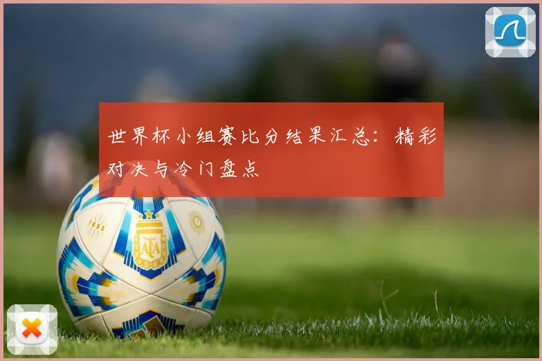 世界杯小组赛比分结果汇总：精彩对决与冷门盘点