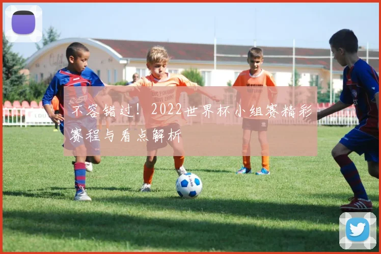 不容错过！2022世界杯小组赛精彩赛程与看点解析