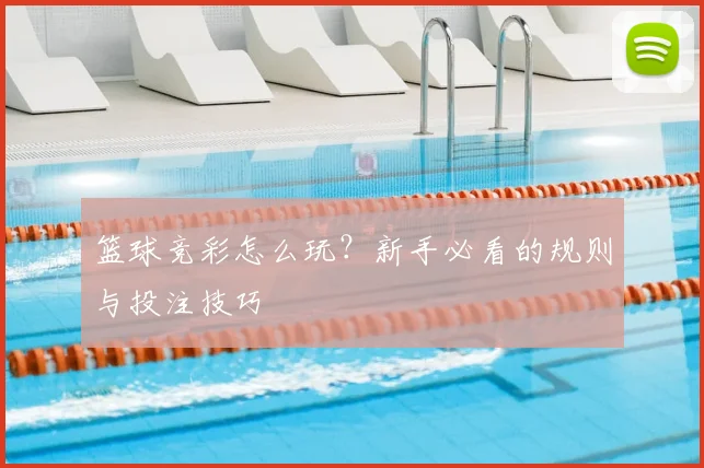 篮球竞彩怎么玩？新手必看的规则与投注技巧