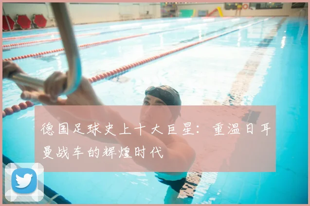 德国足球史上十大巨星：重温日耳曼战车的辉煌时代