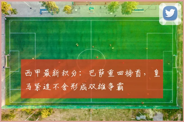 西甲最新积分：巴萨重回榜首，皇马紧追不舍形成双雄争霸