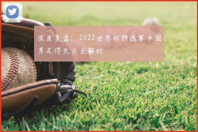 深度复盘：2022世界杯预选赛中国男足得失分全解析