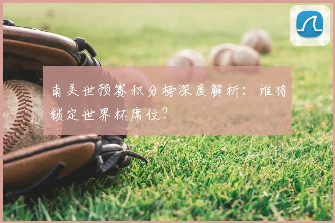 南美世预赛积分榜深度解析：谁将锁定世界杯席位？