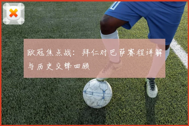 欧冠焦点战：拜仁对巴萨赛程详解与历史交锋回顾