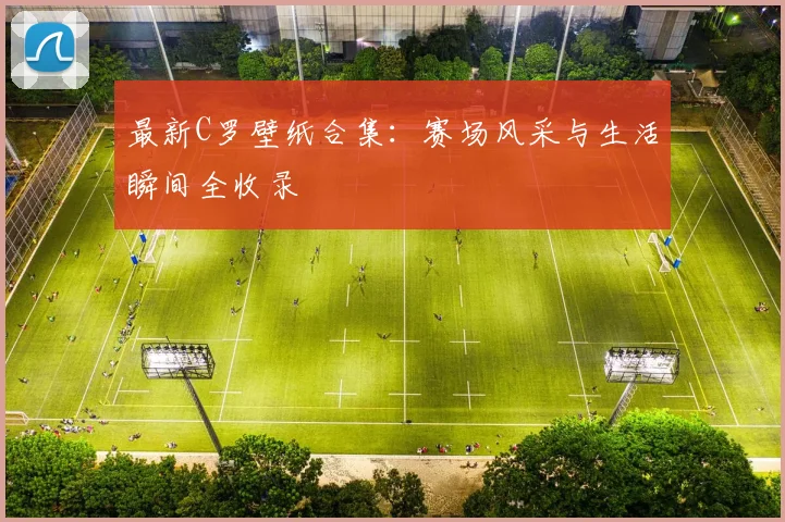最新C罗壁纸合集：赛场风采与生活瞬间全收录