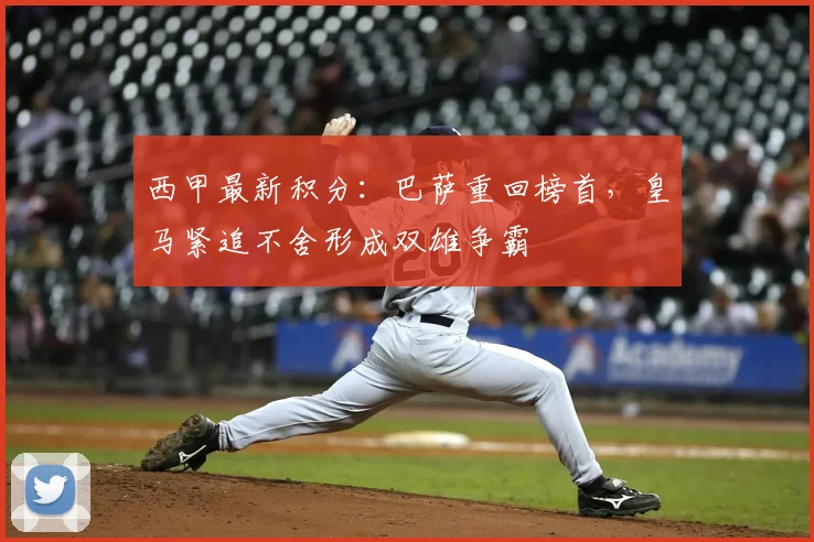 西甲最新积分：巴萨重回榜首，皇马紧追不舍形成双雄争霸