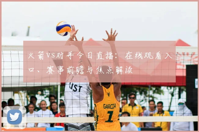 火箭vs对手今日直播:在线观看入口、赛事前瞻与焦点解读