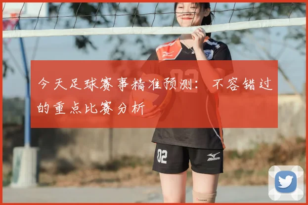 今天足球赛事精准预测：不容错过的重点比赛分析
