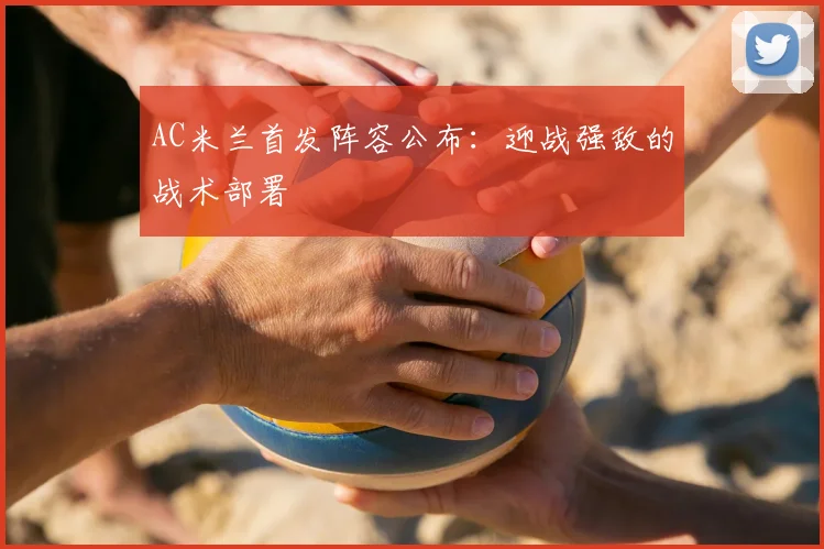 AC米兰首发阵容公布：迎战强敌的战术部署
