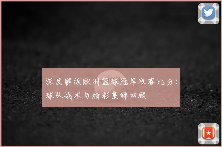 深度解读欧洲篮球冠军联赛比分：球队战术与精彩集锦回顾