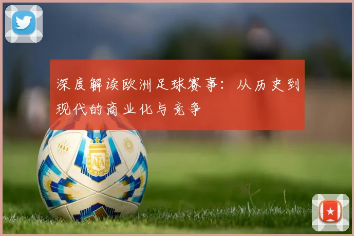 深度解读欧洲足球赛事：从历史到现代的商业化与竞争