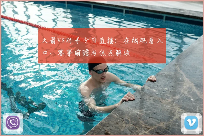 火箭vs对手今日直播：在线观看入口、赛事前瞻与焦点解读