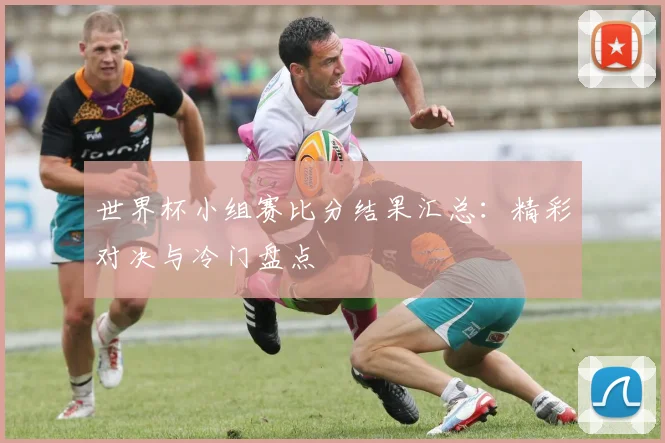 世界杯小组赛比分结果汇总：精彩对决与冷门盘点