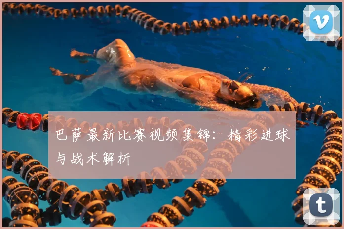 巴萨最新比赛视频集锦:精彩进球与战术解析