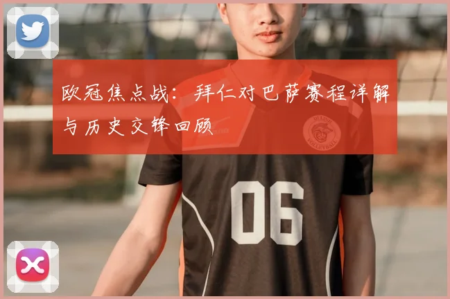 欧冠焦点战：拜仁对巴萨赛程详解与历史交锋回顾